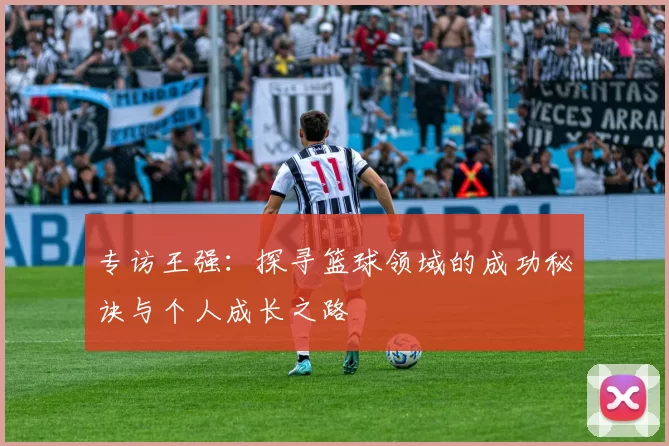 专访王强：探寻篮球领域的成功秘诀与个人成长之路