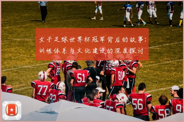 女子足球世界杯冠军背后的故事:训练体系与文化建设的深度探讨