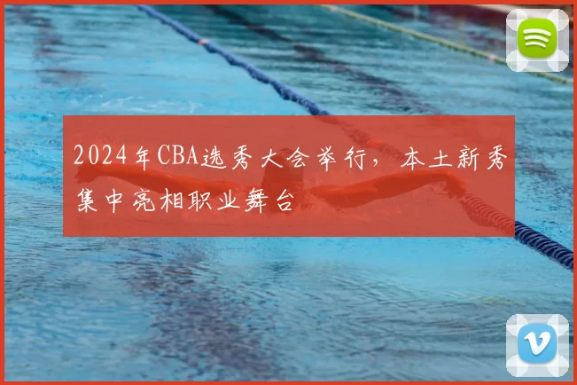 2024年CBA选秀大会举行,本土新秀集中亮相职业舞台