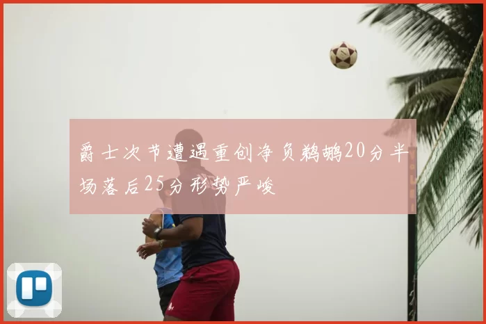 爵士次节遭遇重创净负鹈鹕20分半场落后25分形势严峻