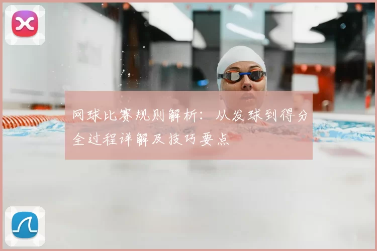 网球比赛规则解析：从发球到得分全过程详解及技巧要点