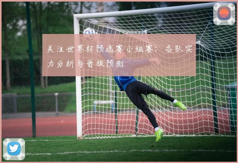 关注世界杯预选赛小组赛:各队实力分析与晋级预测