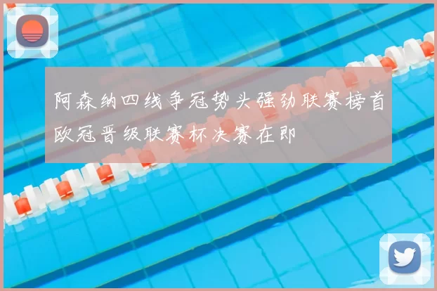 阿森纳四线争冠势头强劲联赛榜首欧冠晋级联赛杯决赛在即