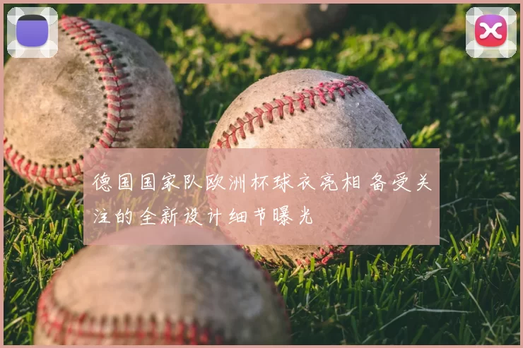 德国国家队欧洲杯球衣亮相 备受关注的全新设计细节曝光