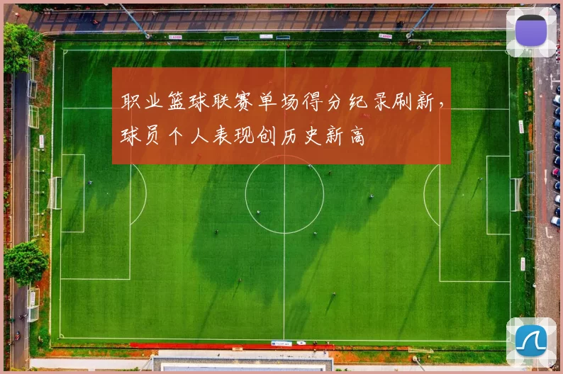 职业篮球联赛单场得分纪录刷新,球员个人表现创历史新高