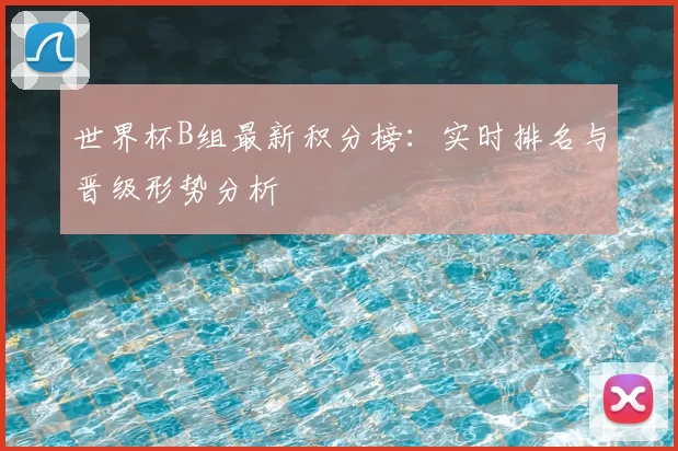 世界杯B组最新积分榜:实时排名与晋级形势分析