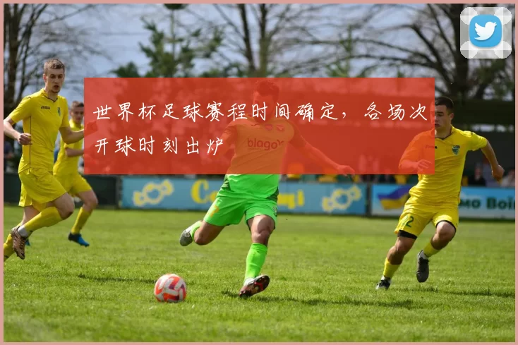 世界杯足球赛程时间确定,各场次开球时刻出炉