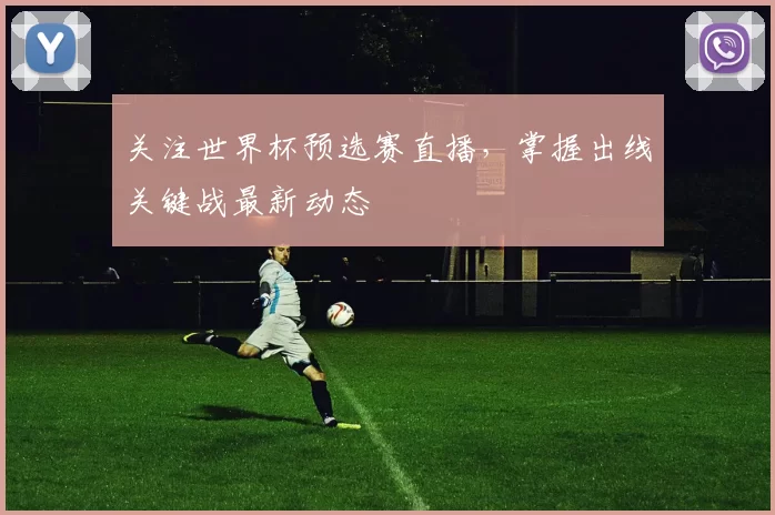 关注世界杯预选赛直播，掌握出线关键战最新动态