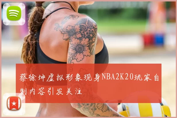 蔡徐坤虚拟形象现身NBA2K20玩家自制内容引发关注