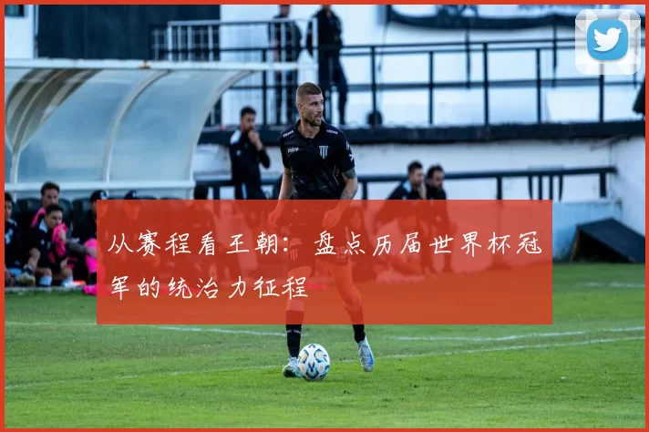 从赛程看王朝:盘点历届世界杯冠军的统治力征程