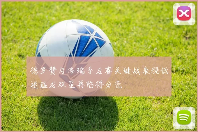 德罗赞与洛瑞季后赛关键战表现低迷猛龙双星再陷得分荒