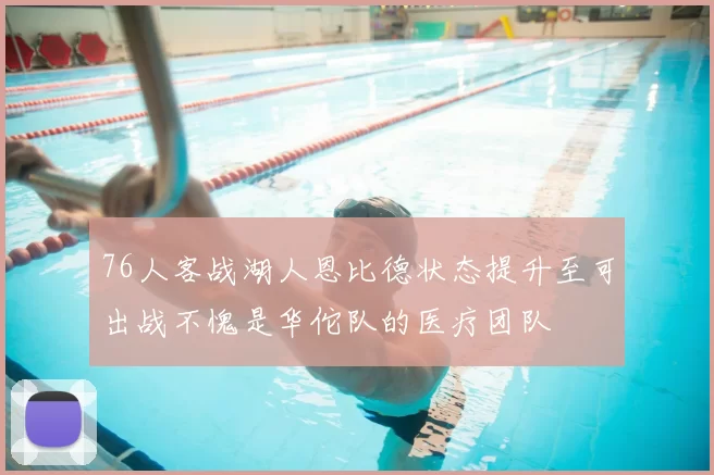 76人客战湖人恩比德状态提升至可出战不愧是华佗队的医疗团队