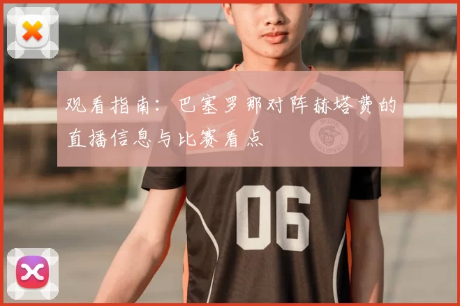 观看指南：巴塞罗那对阵赫塔费的直播信息与比赛看点