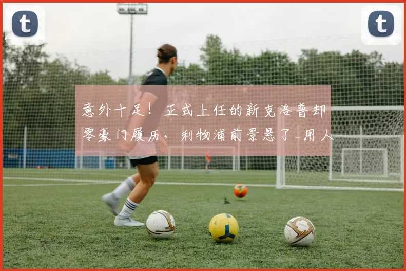 意外十足!正式上任的新克洛普却零豪门履历,利物浦前景悬了_用人_英超_联赛