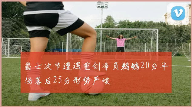 爵士次节遭遇重创净负鹈鹕20分半场落后25分形势严峻