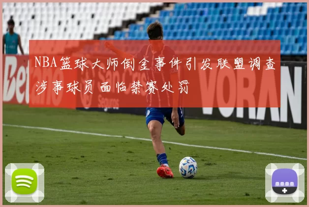 NBA篮球大师倒金事件引发联盟调查涉事球员面临禁赛处罚