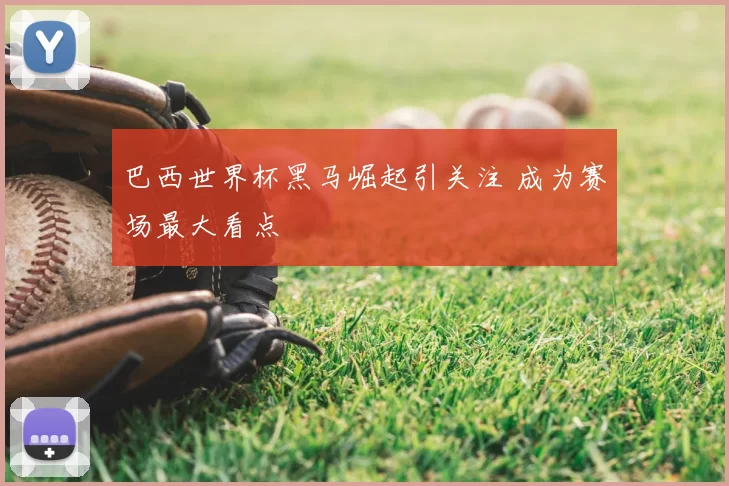 巴西世界杯黑马崛起引关注 成为赛场最大看点