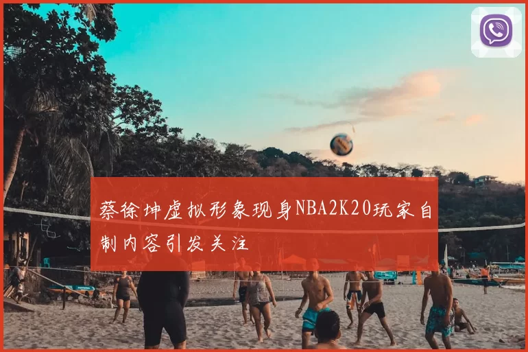 蔡徐坤虚拟形象现身NBA2K20玩家自制内容引发关注