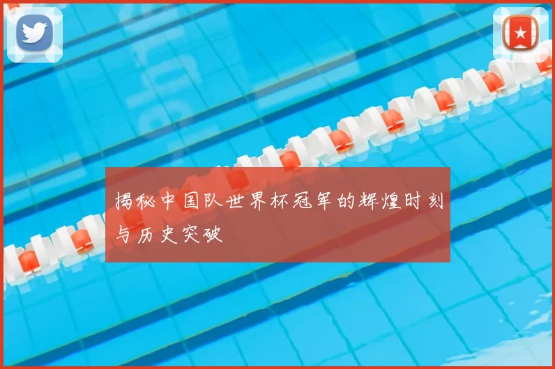 揭秘中国队世界杯冠军的辉煌时刻与历史突破
