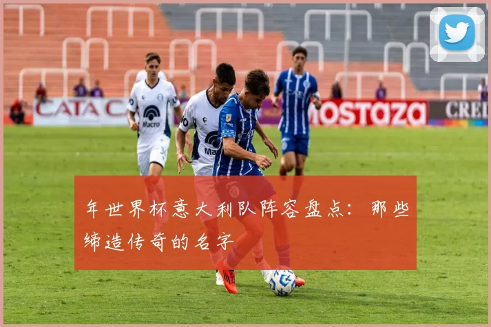 年世界杯意大利队阵容盘点:那些缔造传奇的名字