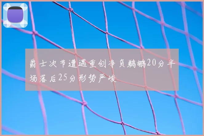 爵士次节遭遇重创净负鹈鹕20分半场落后25分形势严峻