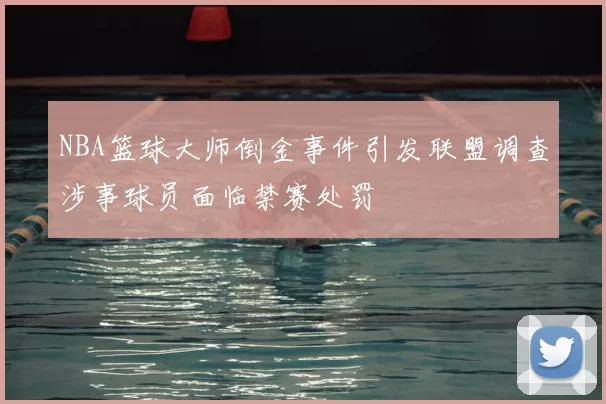 NBA篮球大师倒金事件引发联盟调查涉事球员面临禁赛处罚