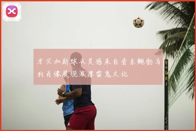 牙买加新球衣灵感来自音乐鲍勃马利肖像展现浓厚雷鬼文化