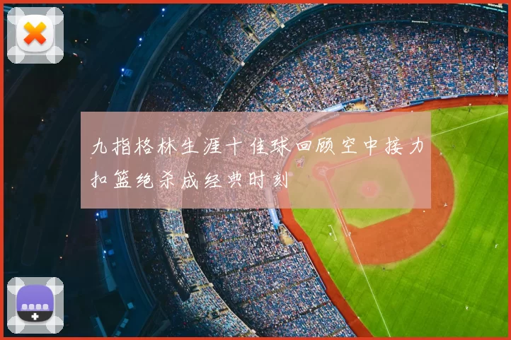 九指格林生涯十佳球回顾空中接力扣篮绝杀成经典时刻