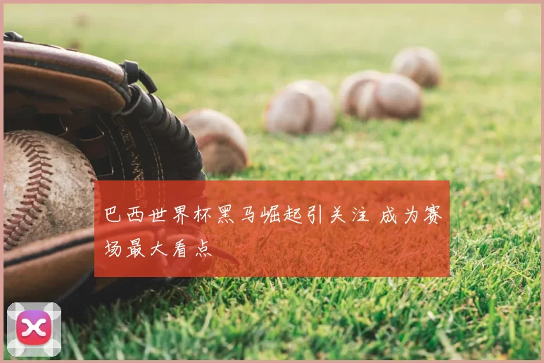 巴西世界杯黑马崛起引关注 成为赛场最大看点