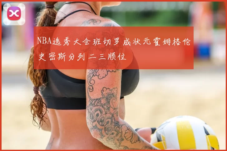 NBA选秀大会班切罗成状元霍姆格伦史密斯分列二三顺位