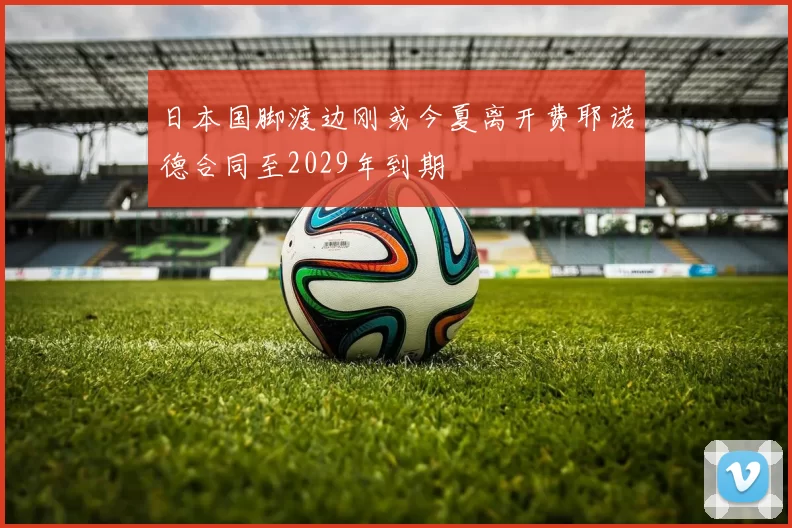 日本国脚渡边刚或今夏离开费耶诺德合同至2029年到期
