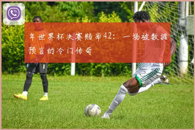 年世界杯决赛赔率42：一场被数据预言的冷门传奇