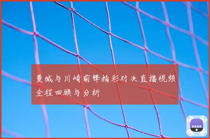曼城与川崎前锋精彩对决直播视频全程回顾与分析