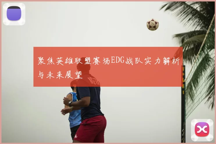 聚焦英雄联盟赛场EDG战队实力解析与未来展望