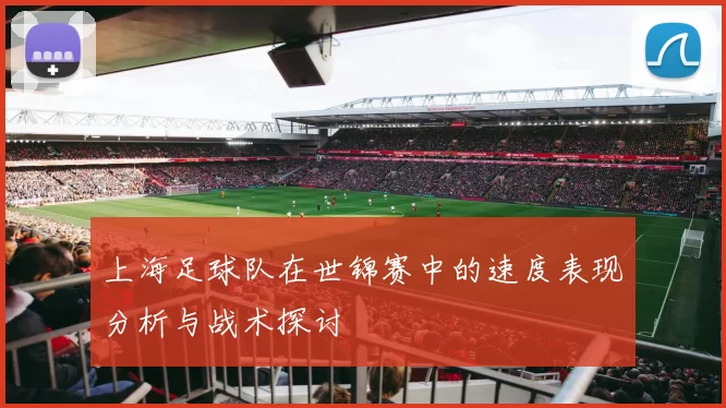 上海足球队在世锦赛中的速度表现分析与战术探讨