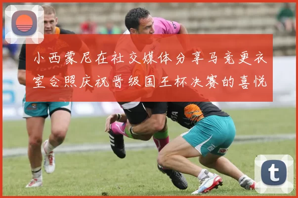 小西蒙尼在社交媒体分享马竞更衣室合照庆祝晋级国王杯决赛的喜悦时刻