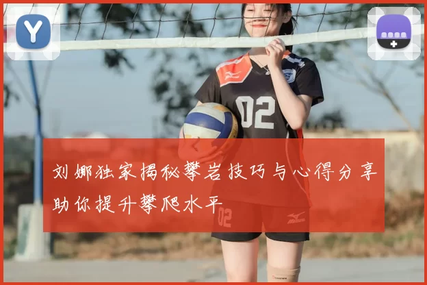 刘娜独家揭秘攀岩技巧与心得分享助你提升攀爬水平