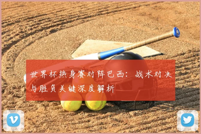 世界杯热身赛对阵巴西:战术对决与胜负关键深度解析
