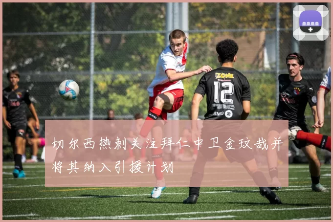 切尔西热刺关注拜仁中卫金玟哉并将其纳入引援计划
