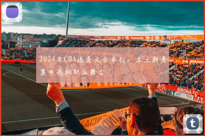 2024年CBA选秀大会举行,本土新秀集中亮相职业舞台