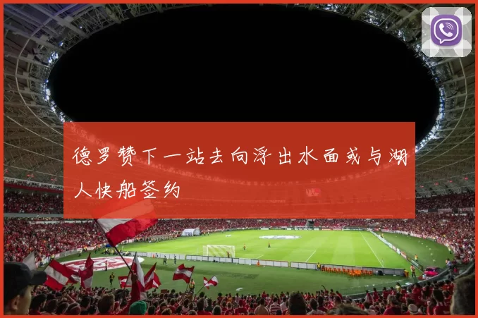 德罗赞下一站去向浮出水面或与湖人快船签约
