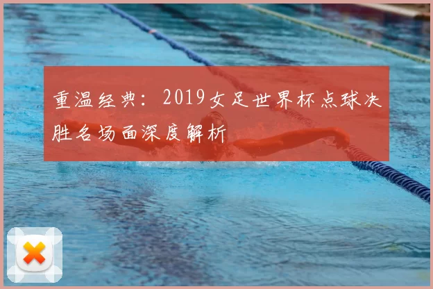 重温经典:2019女足世界杯点球决胜名场面深度解析