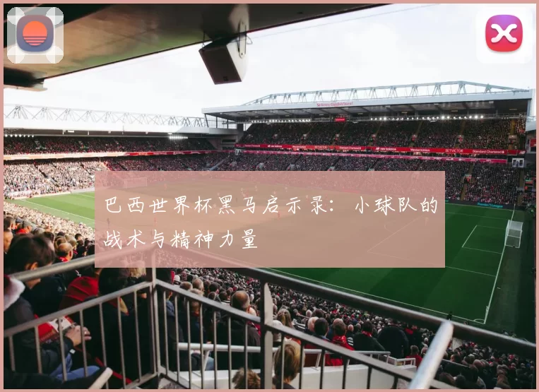 巴西世界杯黑马启示录:小球队的战术与精神力量