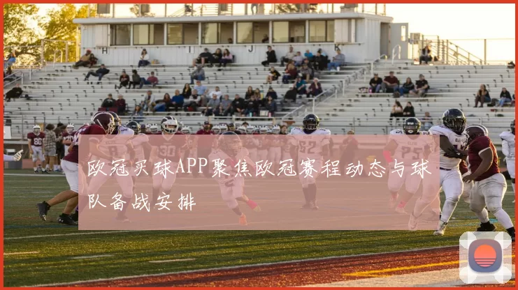 欧冠买球APP聚焦欧冠赛程动态与球队备战安排