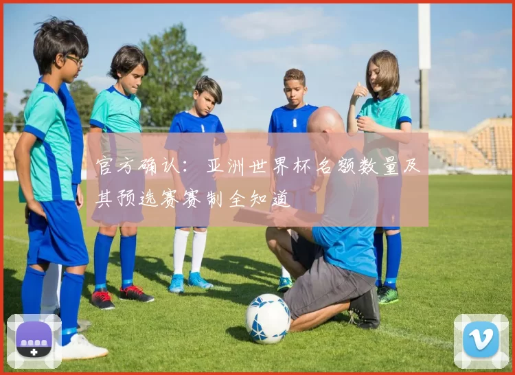 官方确认：亚洲世界杯名额数量及其预选赛赛制全知道