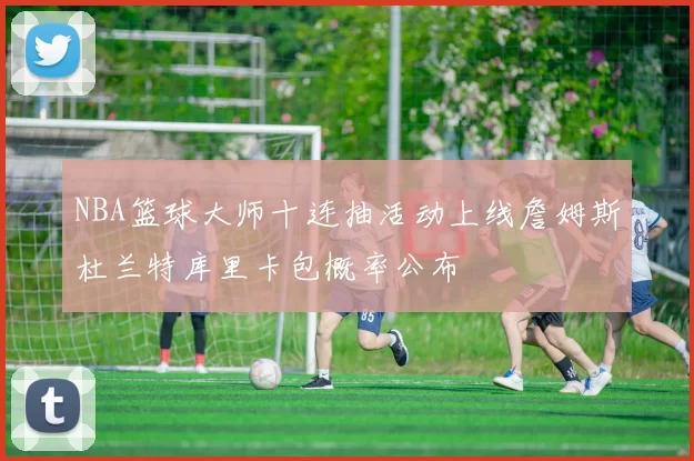 NBA篮球大师十连抽活动上线詹姆斯杜兰特库里卡包概率公布