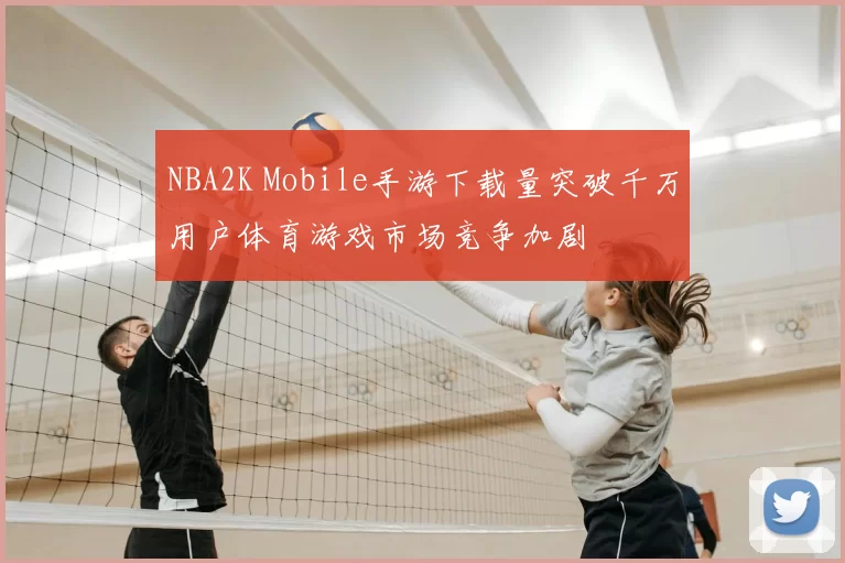 NBA2K Mobile手游下载量突破千万用户体育游戏市场竞争加剧