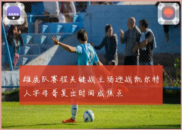 雄鹿队赛程关键战主场迎战凯尔特人字母哥复出时间成焦点
