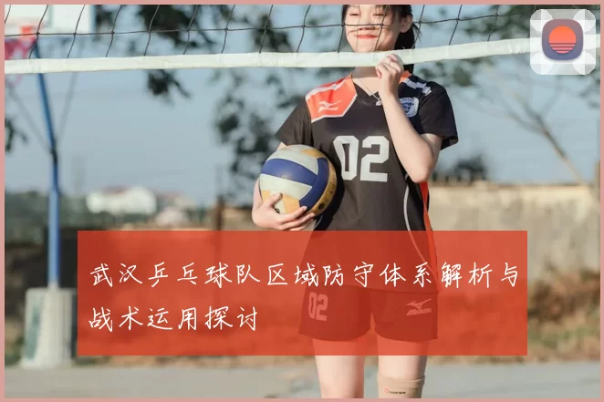 武汉乒乓球队区域防守体系解析与战术运用探讨