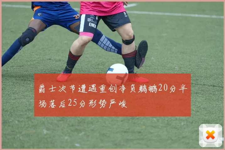 爵士次节遭遇重创净负鹈鹕20分半场落后25分形势严峻